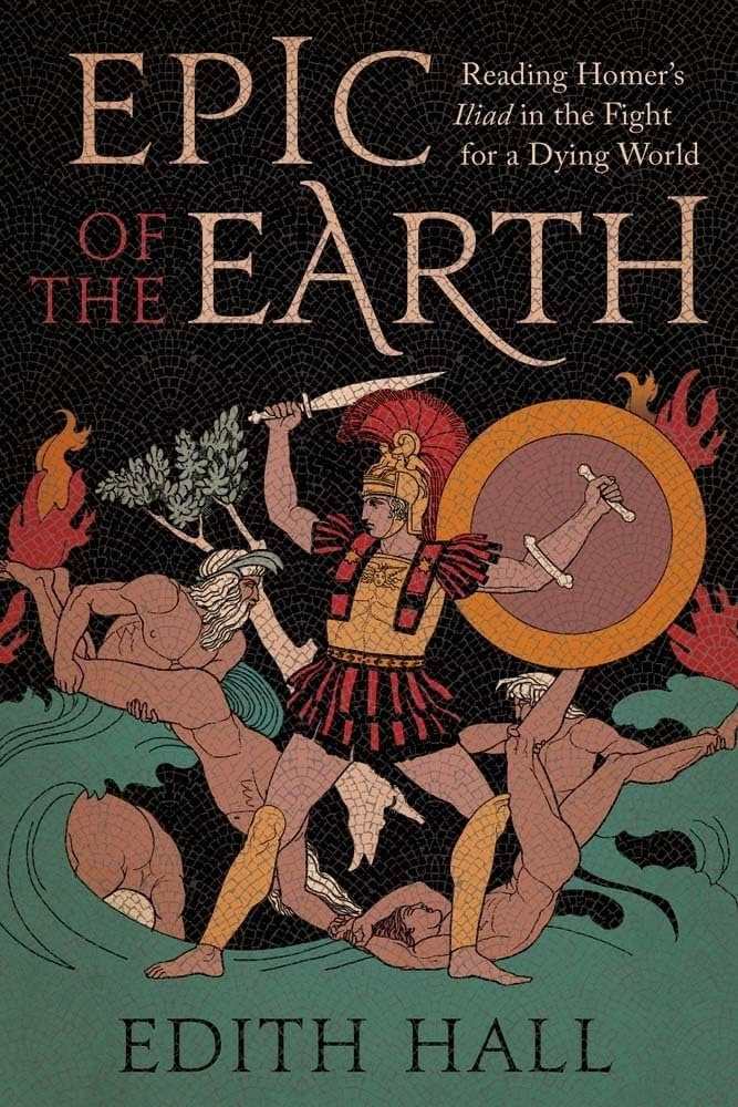 Epic of the Earth: Reading Homer's "Iliad" in the Fight for a Dying World by Edith Hall book cover